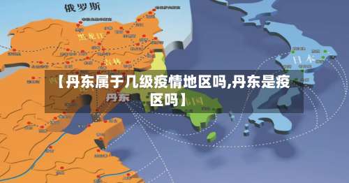 【丹东属于几级疫情地区吗,丹东是疫区吗】-第1张图片