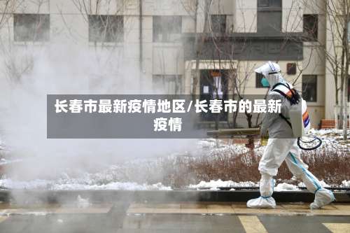 长春市最新疫情地区/长春市的最新疫情-第3张图片
