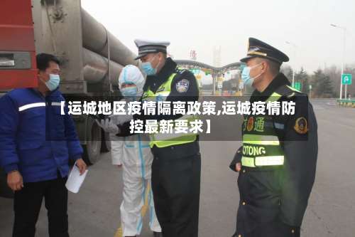 【运城地区疫情隔离政策,运城疫情防控最新要求】-第1张图片