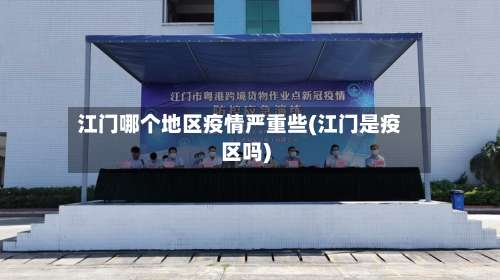 江门哪个地区疫情严重些(江门是疫区吗)-第3张图片