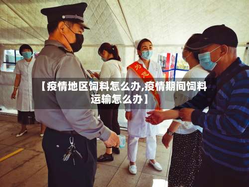【疫情地区饲料怎么办,疫情期间饲料运输怎么办】-第1张图片