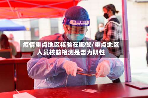 疫情重点地区核验在哪做/重点地区人员核酸检测是否为阴性-第1张图片