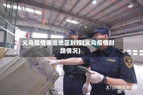 义乌疫情哪些地区封控(义乌疫情封路情况)-第3张图片