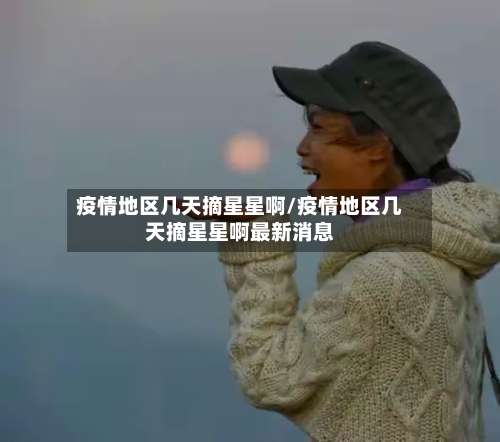 疫情地区几天摘星星啊/疫情地区几天摘星星啊最新消息-第2张图片