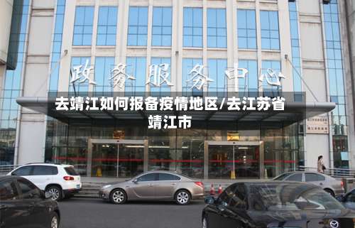 去靖江如何报备疫情地区/去江苏省靖江市-第1张图片