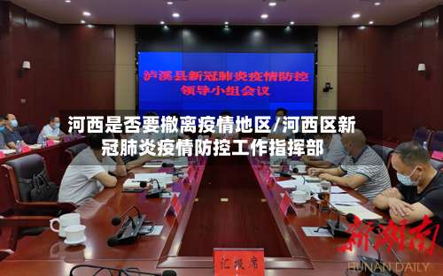 河西是否要撤离疫情地区/河西区新冠肺炎疫情防控工作指挥部-第1张图片