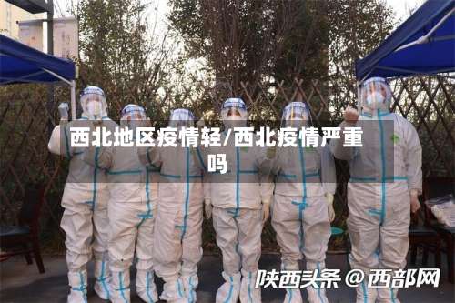 西北地区疫情轻/西北疫情严重吗-第1张图片