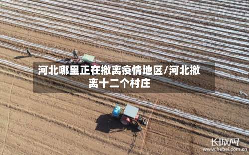 河北哪里正在撤离疫情地区/河北撤离十二个村庄-第1张图片