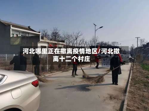 河北哪里正在撤离疫情地区/河北撤离十二个村庄-第2张图片