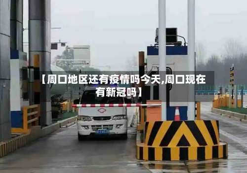 【周口地区还有疫情吗今天,周口现在有新冠吗】-第1张图片