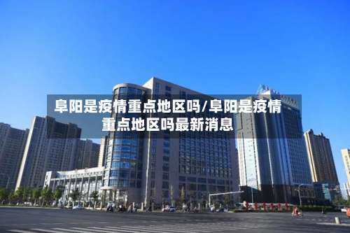 阜阳是疫情重点地区吗/阜阳是疫情重点地区吗最新消息-第2张图片