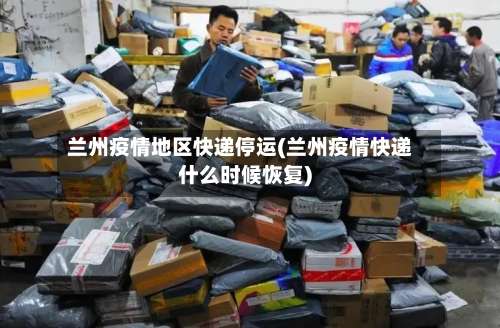 兰州疫情地区快递停运(兰州疫情快递什么时候恢复)-第3张图片