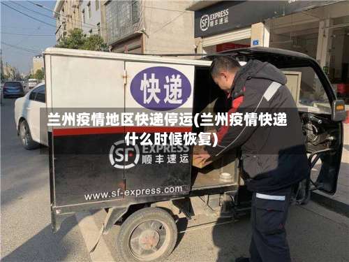 兰州疫情地区快递停运(兰州疫情快递什么时候恢复)-第2张图片