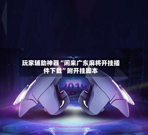 玩家辅助神器“闲来广东麻将开挂插件下载”附开挂脚本-第2张图片