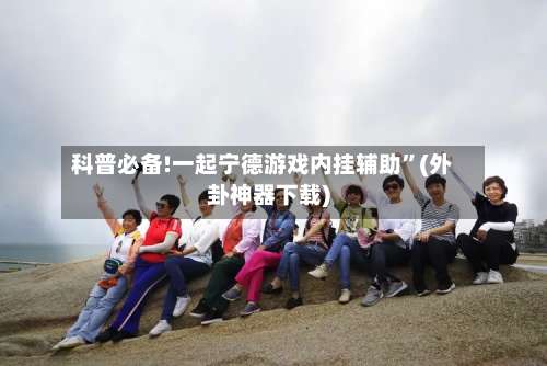 科普必备!一起宁德游戏内挂辅助	”(外卦神器下载)-第1张图片