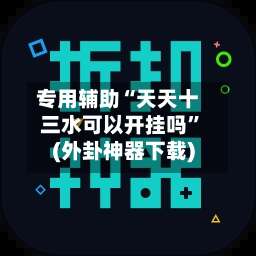 专用辅助“天天十三水可以开挂吗”(外卦神器下载)-第1张图片