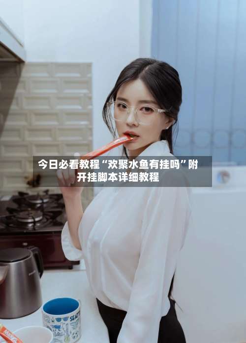 今日必看教程“欢聚水鱼有挂吗	”附开挂脚本详细教程-第2张图片