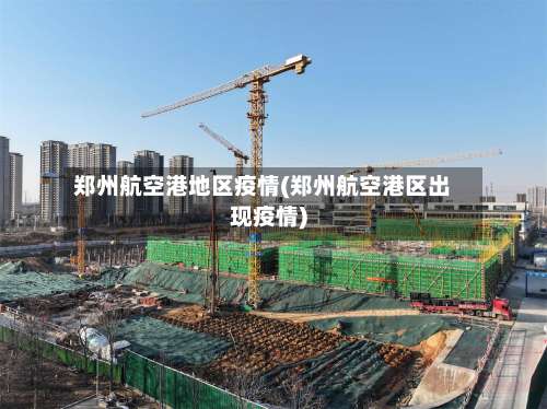郑州航空港地区疫情(郑州航空港区出现疫情)-第3张图片