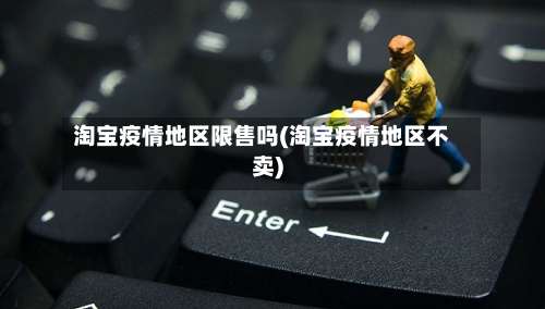 淘宝疫情地区限售吗(淘宝疫情地区不卖)-第2张图片