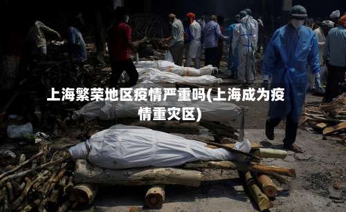 上海繁荣地区疫情严重吗(上海成为疫情重灾区)-第2张图片