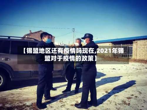 【锡盟地区还有疫情吗现在,2021年锡盟对于疫情的政策】-第1张图片