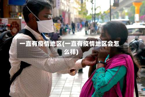 一直有疫情地区(一直有疫情地区会怎么样)-第3张图片