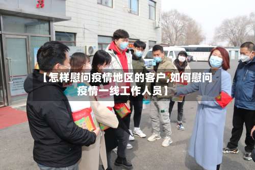 【怎样慰问疫情地区的客户,如何慰问疫情一线工作人员】-第1张图片