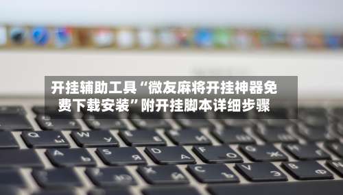 开挂辅助工具“微友麻将开挂神器免费下载安装	”附开挂脚本详细步骤-第1张图片