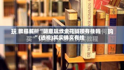 教程解析“随意玩炸金花链接有挂吗”(透视)其实确实有挂-第2张图片