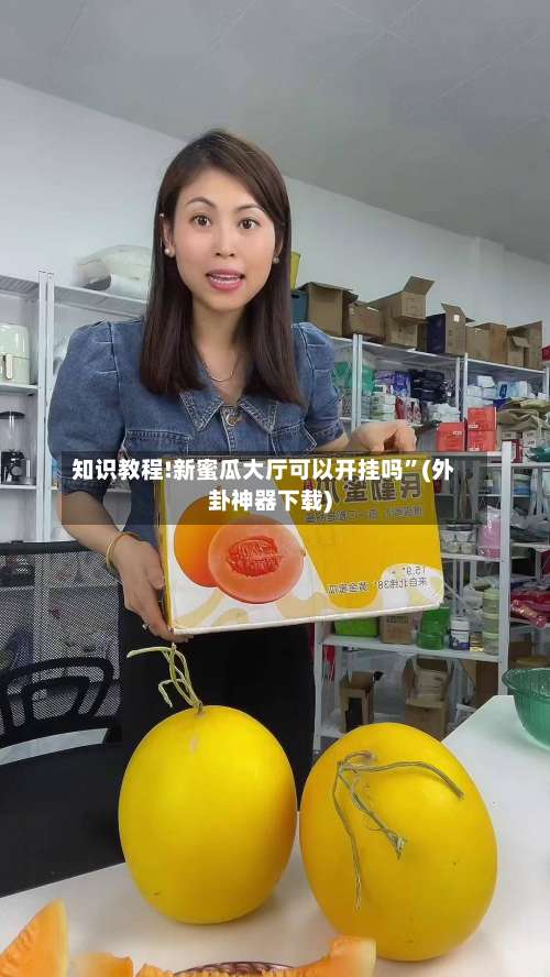 知识教程!新蜜瓜大厅可以开挂吗	”(外卦神器下载)-第1张图片