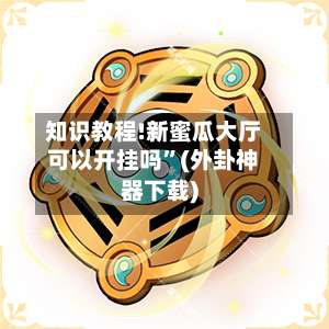 知识教程!新蜜瓜大厅可以开挂吗”(外卦神器下载)-第2张图片