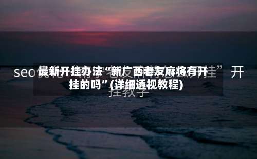 最新开挂办法“新广西老友麻将有开挂的吗”(详细透视教程)-第1张图片