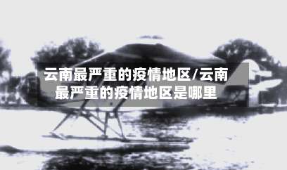 云南最严重的疫情地区/云南最严重的疫情地区是哪里-第1张图片