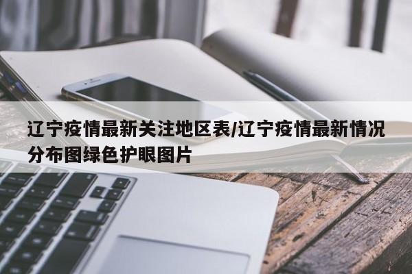 辽宁疫情最新关注地区表/辽宁疫情最新情况分布图绿色护眼图片
